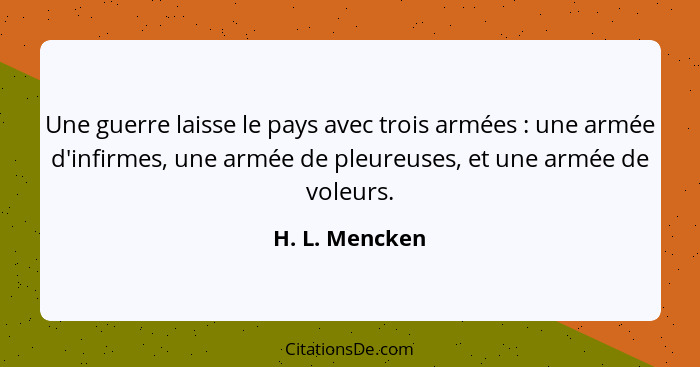 Une guerre laisse le pays avec trois armées : une armée d'infirmes, une armée de pleureuses, et une armée de voleurs.... - H. L. Mencken