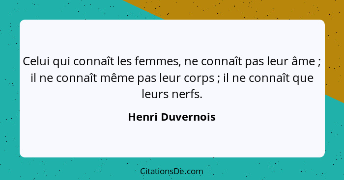 Celui qui connaît les femmes, ne connaît pas leur âme ; il ne connaît même pas leur corps ; il ne connaît que leurs nerfs.... - Henri Duvernois