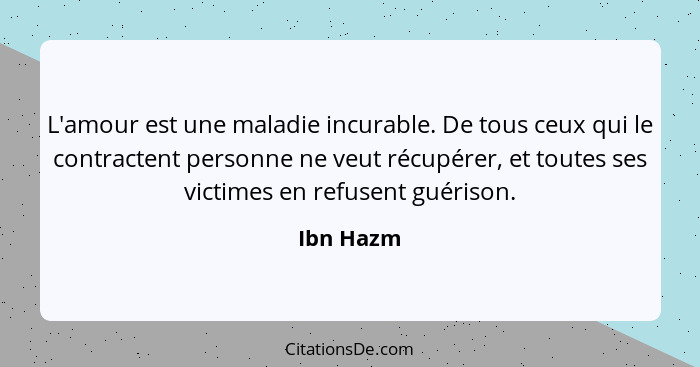 L'amour est une maladie incurable. De tous ceux qui le contractent personne ne veut récupérer, et toutes ses victimes en refusent guérison.... - Ibn Hazm