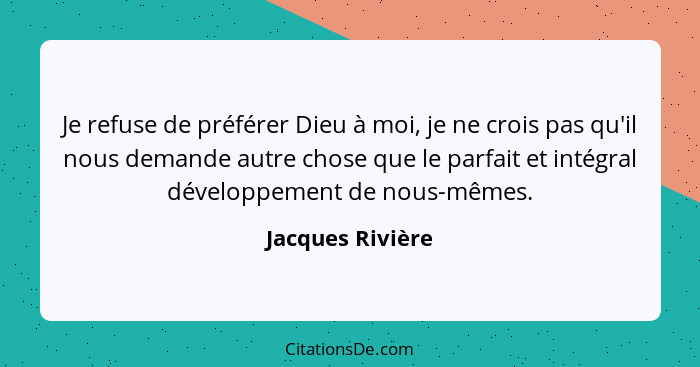 Je refuse de préférer Dieu à moi, je ne crois pas qu'il nous demande autre chose que le parfait et intégral développement de nous-mê... - Jacques Rivière