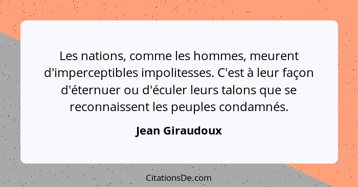 Les nations, comme les hommes, meurent d'imperceptibles impolitesses. C'est à leur façon d'éternuer ou d'éculer leurs talons que se r... - Jean Giraudoux