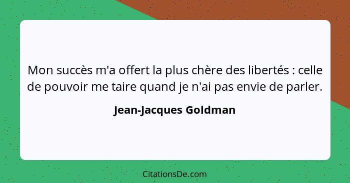 Mon succès m'a offert la plus chère des libertés : celle de pouvoir me taire quand je n'ai pas envie de parler.... - Jean-Jacques Goldman
