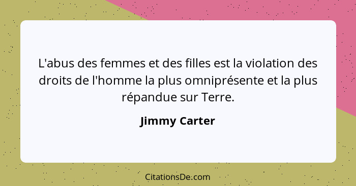 L'abus des femmes et des filles est la violation des droits de l'homme la plus omniprésente et la plus répandue sur Terre.... - Jimmy Carter