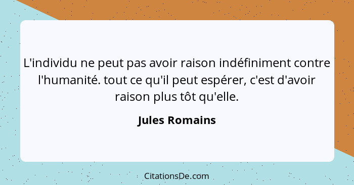 L'individu ne peut pas avoir raison indéfiniment contre l'humanité. tout ce qu'il peut espérer, c'est d'avoir raison plus tôt qu'elle.... - Jules Romains