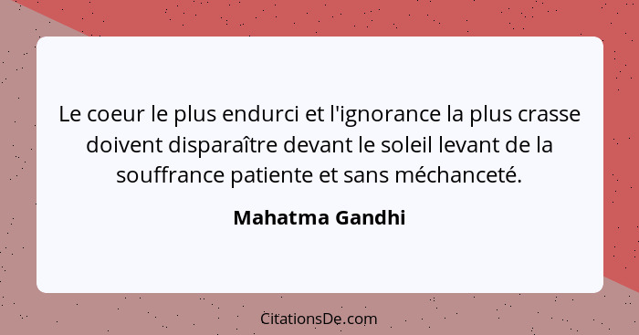 Le coeur le plus endurci et l'ignorance la plus crasse doivent disparaître devant le soleil levant de la souffrance patiente et sans... - Mahatma Gandhi