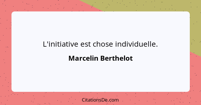 L'initiative est chose individuelle.... - Marcelin Berthelot