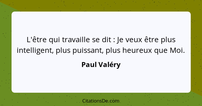 L'être qui travaille se dit : Je veux être plus intelligent, plus puissant, plus heureux que Moi.... - Paul Valéry