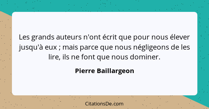 Les grands auteurs n'ont écrit que pour nous élever jusqu'à eux ; mais parce que nous négligeons de les lire, ils ne font qu... - Pierre Baillargeon