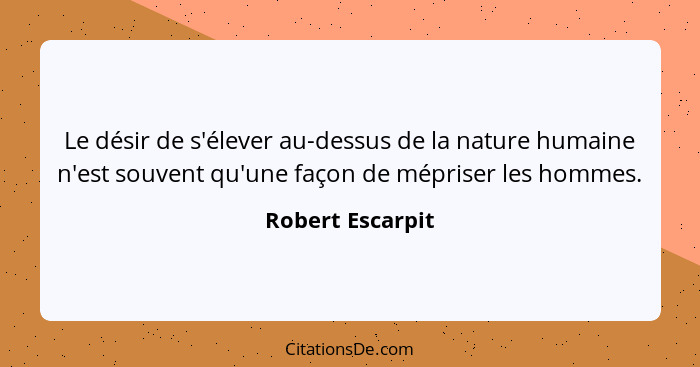 Le désir de s'élever au-dessus de la nature humaine n'est souvent qu'une façon de mépriser les hommes.... - Robert Escarpit