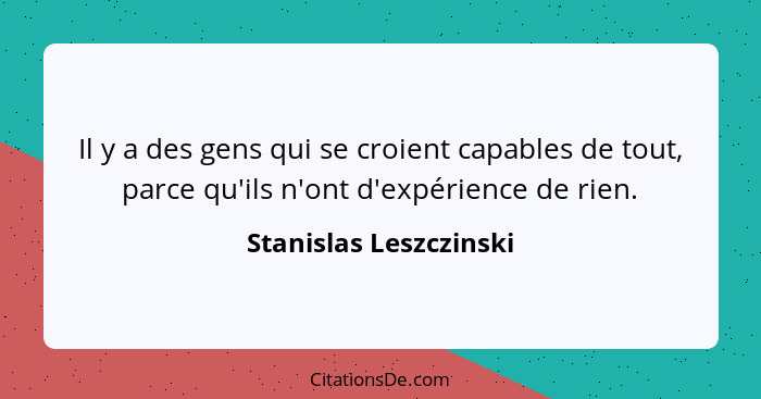 Il y a des gens qui se croient capables de tout, parce qu'ils n'ont d'expérience de rien.... - Stanislas Leszczinski