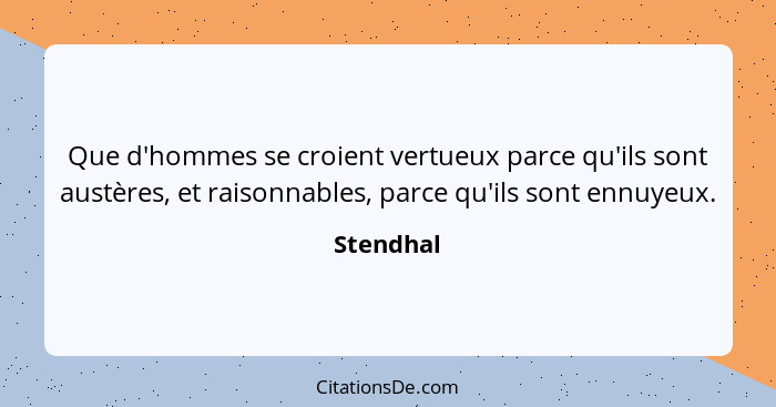 Que d'hommes se croient vertueux parce qu'ils sont austères, et raisonnables, parce qu'ils sont ennuyeux.... - Stendhal