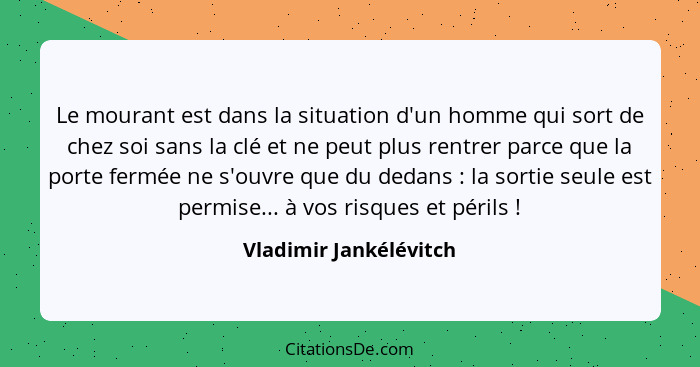 Le mourant est dans la situation d'un homme qui sort de chez soi sans la clé et ne peut plus rentrer parce que la porte fermée... - Vladimir Jankélévitch