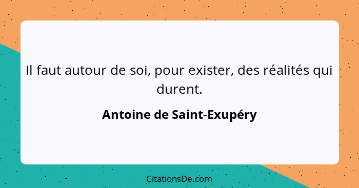 Il faut autour de soi, pour exister, des réalités qui durent.... - Antoine de Saint-Exupéry