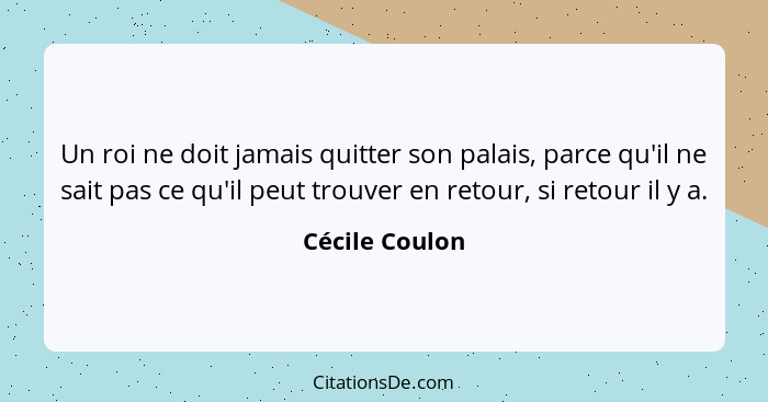 Un roi ne doit jamais quitter son palais, parce qu'il ne sait pas ce qu'il peut trouver en retour, si retour il y a.... - Cécile Coulon