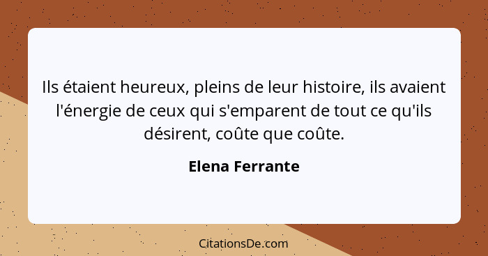 Ils étaient heureux, pleins de leur histoire, ils avaient l'énergie de ceux qui s'emparent de tout ce qu'ils désirent, coûte que coût... - Elena Ferrante