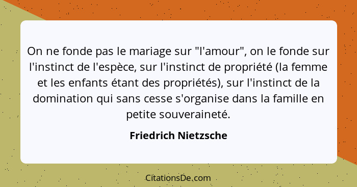 On ne fonde pas le mariage sur "l'amour", on le fonde sur l'instinct de l'espèce, sur l'instinct de propriété (la femme et les e... - Friedrich Nietzsche