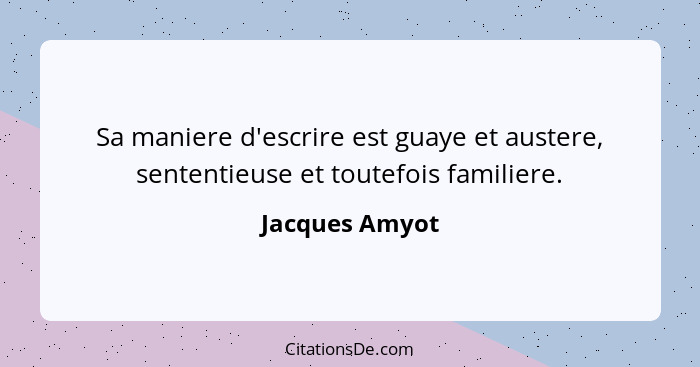 Sa maniere d'escrire est guaye et austere, sententieuse et toutefois familiere.... - Jacques Amyot