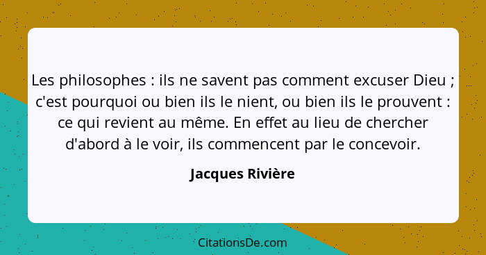 Les philosophes : ils ne savent pas comment excuser Dieu ; c'est pourquoi ou bien ils le nient, ou bien ils le prouvent&nb... - Jacques Rivière