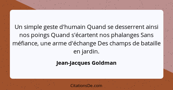Un simple geste d'humain Quand se desserrent ainsi nos poings Quand s'écartent nos phalanges Sans méfiance, une arme d'échange... - Jean-Jacques Goldman