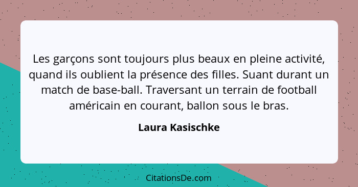 Les garçons sont toujours plus beaux en pleine activité, quand ils oublient la présence des filles. Suant durant un match de base-ba... - Laura Kasischke