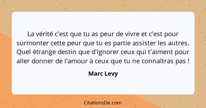 La vérité c'est que tu as peur de vivre et c'est pour surmonter cette peur que tu es partie assister les autres. Quel étrange destin que d... - Marc Levy