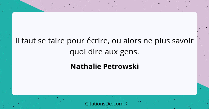 Il faut se taire pour écrire, ou alors ne plus savoir quoi dire aux gens.... - Nathalie Petrowski