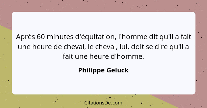 Après 60 minutes d'équitation, l'homme dit qu'il a fait une heure de cheval, le cheval, lui, doit se dire qu'il a fait une heure d'h... - Philippe Geluck