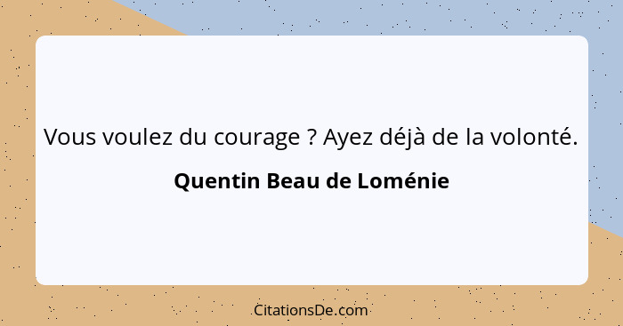 Vous voulez du courage ? Ayez déjà de la volonté.... - Quentin Beau de Loménie