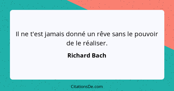 Il ne t'est jamais donné un rêve sans le pouvoir de le réaliser.... - Richard Bach