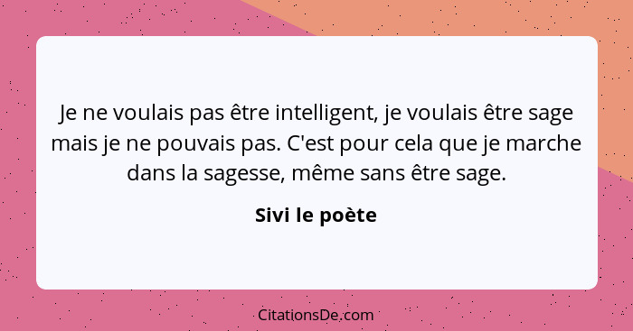 Je ne voulais pas être intelligent, je voulais être sage mais je ne pouvais pas. C'est pour cela que je marche dans la sagesse, même s... - Sivi le poète