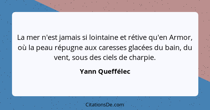 La mer n'est jamais si lointaine et rétive qu'en Armor, où la peau répugne aux caresses glacées du bain, du vent, sous des ciels de c... - Yann Queffélec