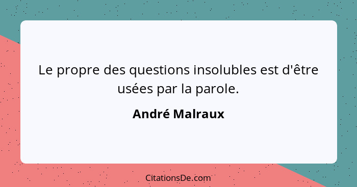Le propre des questions insolubles est d'être usées par la parole.... - André Malraux