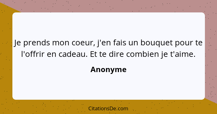 Je prends mon coeur, j'en fais un bouquet pour te l'offrir en cadeau. Et te dire combien je t'aime.... - Anonyme