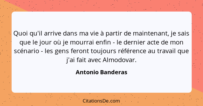 Quoi qu'il arrive dans ma vie à partir de maintenant, je sais que le jour où je mourrai enfin - le dernier acte de mon scénario - l... - Antonio Banderas