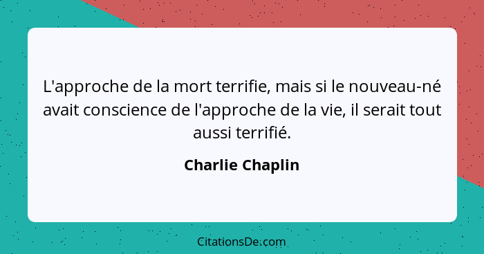 L'approche de la mort terrifie, mais si le nouveau-né avait conscience de l'approche de la vie, il serait tout aussi terrifié.... - Charlie Chaplin