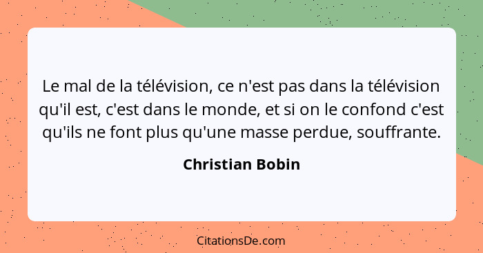 Le mal de la télévision, ce n'est pas dans la télévision qu'il est, c'est dans le monde, et si on le confond c'est qu'ils ne font pl... - Christian Bobin