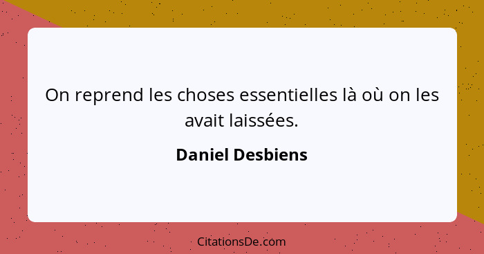 On reprend les choses essentielles là où on les avait laissées.... - Daniel Desbiens