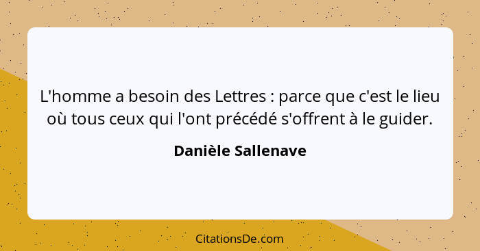 L'homme a besoin des Lettres : parce que c'est le lieu où tous ceux qui l'ont précédé s'offrent à le guider.... - Danièle Sallenave