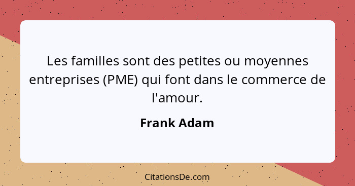 Les familles sont des petites ou moyennes entreprises (PME) qui font dans le commerce de l'amour.... - Frank Adam