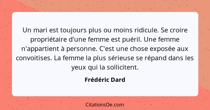 Un mari est toujours plus ou moins ridicule. Se croire propriétaire d'une femme est puéril. Une femme n'appartient à personne. C'est u... - Frédéric Dard