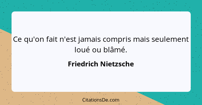 Ce qu'on fait n'est jamais compris mais seulement loué ou blâmé.... - Friedrich Nietzsche