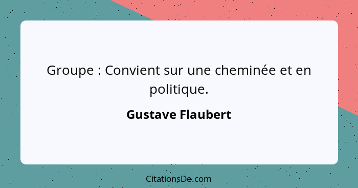 Groupe : Convient sur une cheminée et en politique.... - Gustave Flaubert