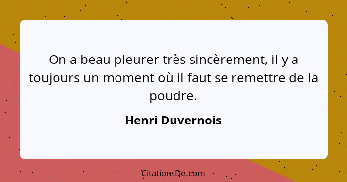 On a beau pleurer très sincèrement, il y a toujours un moment où il faut se remettre de la poudre.... - Henri Duvernois