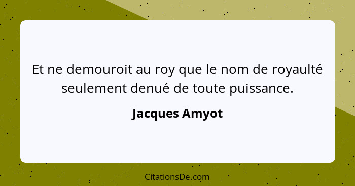 Et ne demouroit au roy que le nom de royaulté seulement denué de toute puissance.... - Jacques Amyot