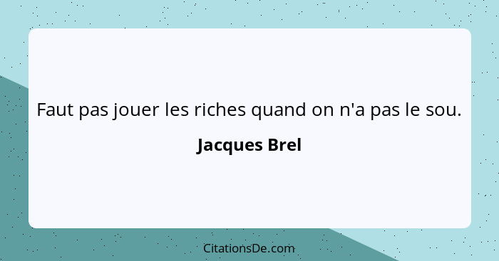 Faut pas jouer les riches quand on n'a pas le sou.... - Jacques Brel