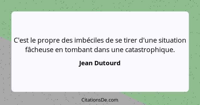 C'est le propre des imbéciles de se tirer d'une situation fâcheuse en tombant dans une catastrophique.... - Jean Dutourd