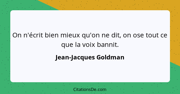 On n'écrit bien mieux qu'on ne dit, on ose tout ce que la voix bannit.... - Jean-Jacques Goldman