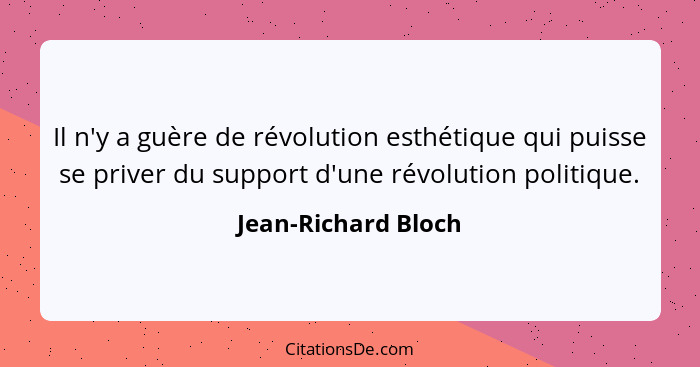 Il n'y a guère de révolution esthétique qui puisse se priver du support d'une révolution politique.... - Jean-Richard Bloch