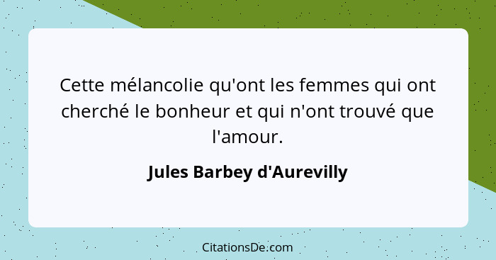 Cette mélancolie qu'ont les femmes qui ont cherché le bonheur et qui n'ont trouvé que l'amour.... - Jules Barbey d'Aurevilly