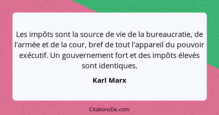 Les impôts sont la source de vie de la bureaucratie, de l'armée et de la cour, bref de tout l'appareil du pouvoir exécutif. Un gouvernemen... - Karl Marx